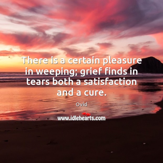 There is a certain pleasure in weeping; grief finds in tears both Ovid Picture Quote