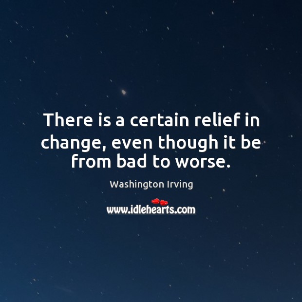 There is a certain relief in change, even though it be from bad to worse. Washington Irving Picture Quote