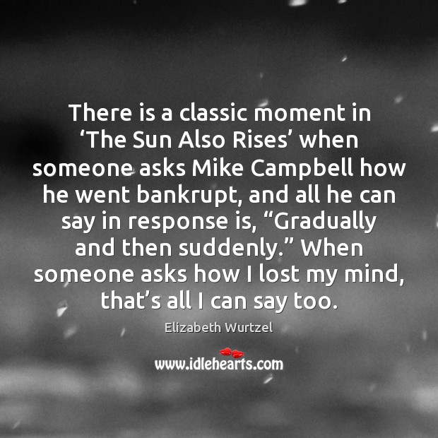 There is a classic moment in ‘The Sun Also Rises’ when someone Elizabeth Wurtzel Picture Quote
