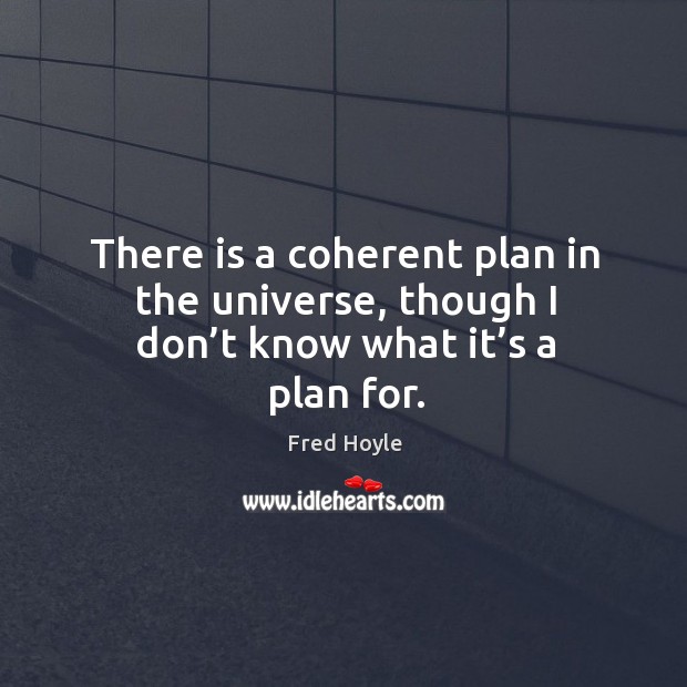 There is a coherent plan in the universe, though I don’t know what it’s a plan for. Fred Hoyle Picture Quote