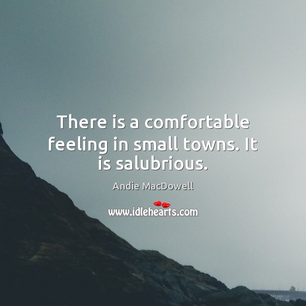 There is a comfortable feeling in small towns. It is salubrious. 