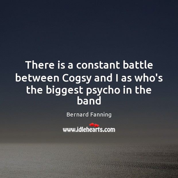 There is a constant battle between Cogsy and I as who’s the biggest psycho in the band Bernard Fanning Picture Quote