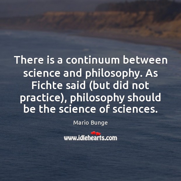 There is a continuum between science and philosophy. As Fichte said (but Mario Bunge Picture Quote