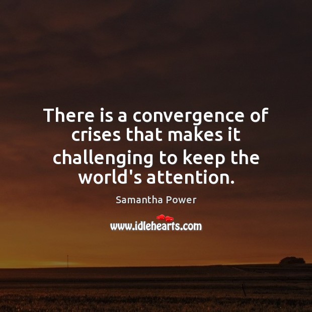 There is a convergence of crises that makes it challenging to keep the world’s attention. Samantha Power Picture Quote