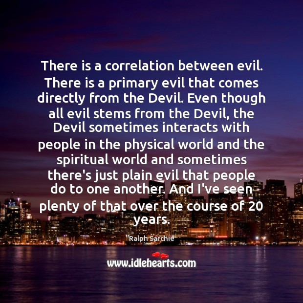 There is a correlation between evil. There is a primary evil that Ralph Sarchie Picture Quote