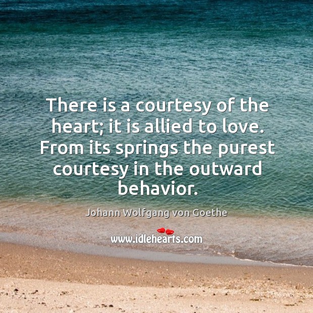There is a courtesy of the heart; it is allied to love. From its springs the purest courtesy in the outward behavior. Image