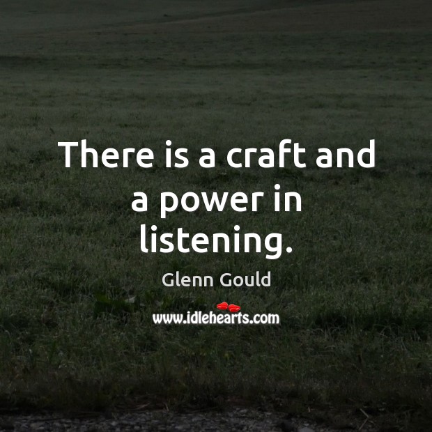 There is a craft and a power in listening. Glenn Gould Picture Quote