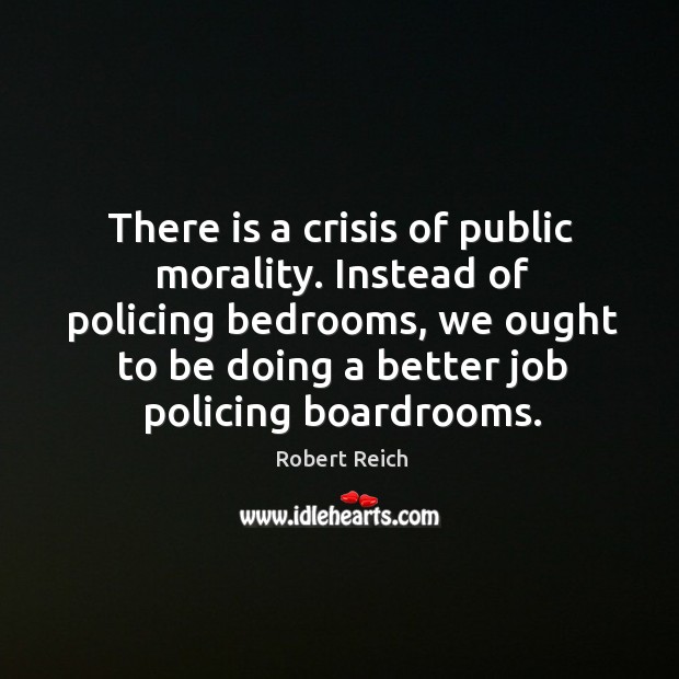 There is a crisis of public morality. Instead of policing bedrooms Robert Reich Picture Quote