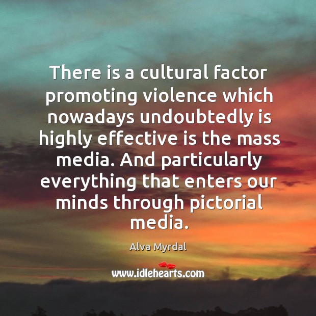 There is a cultural factor promoting violence which nowadays undoubtedly is highly effective is the mass media. Alva Myrdal Picture Quote