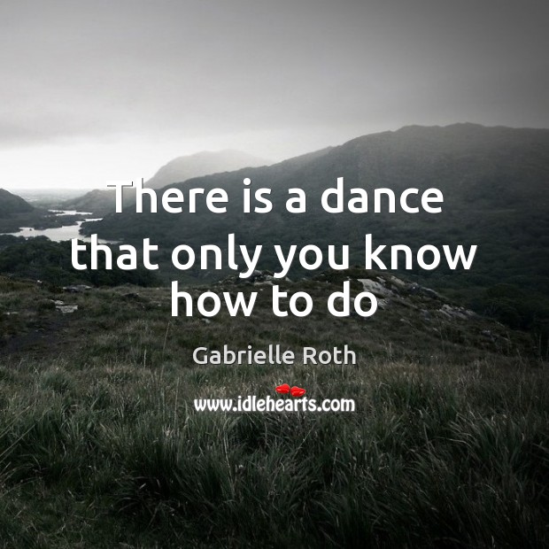 There is a dance that only you know how to do Gabrielle Roth Picture Quote