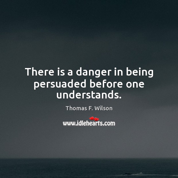 There is a danger in being persuaded before one understands. Thomas F. Wilson Picture Quote