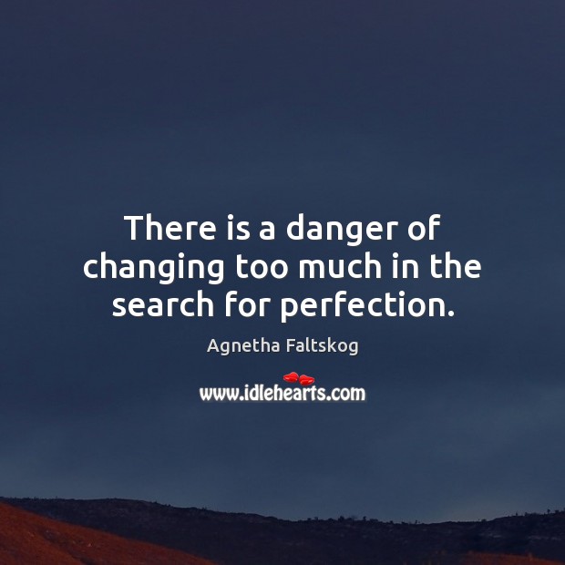 There is a danger of changing too much in the search for perfection. Agnetha Faltskog Picture Quote