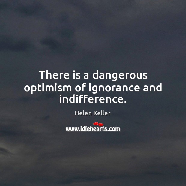 There is a dangerous optimism of ignorance and indifference. Helen Keller Picture Quote