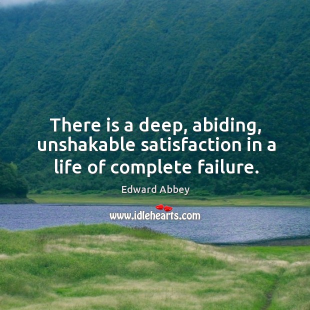 There is a deep, abiding, unshakable satisfaction in a life of complete failure. Edward Abbey Picture Quote