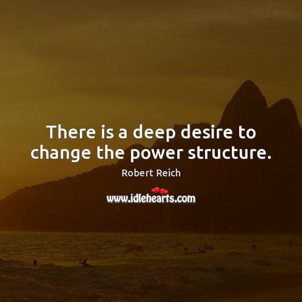 There is a deep desire to change the power structure. Robert Reich Picture Quote