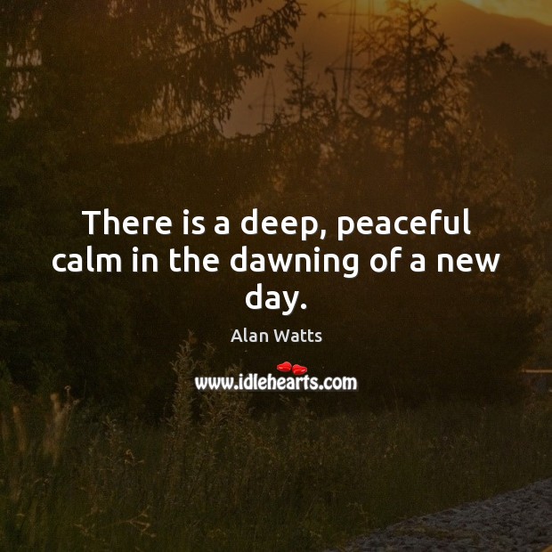 There is a deep, peaceful calm in the dawning of a new day. Alan Watts Picture Quote