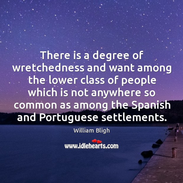 There is a degree of wretchedness and want among the lower class of people which is not anywhere William Bligh Picture Quote