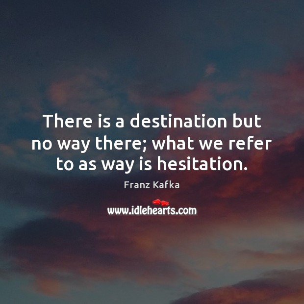 There is a destination but no way there; what we refer to as way is hesitation. Franz Kafka Picture Quote