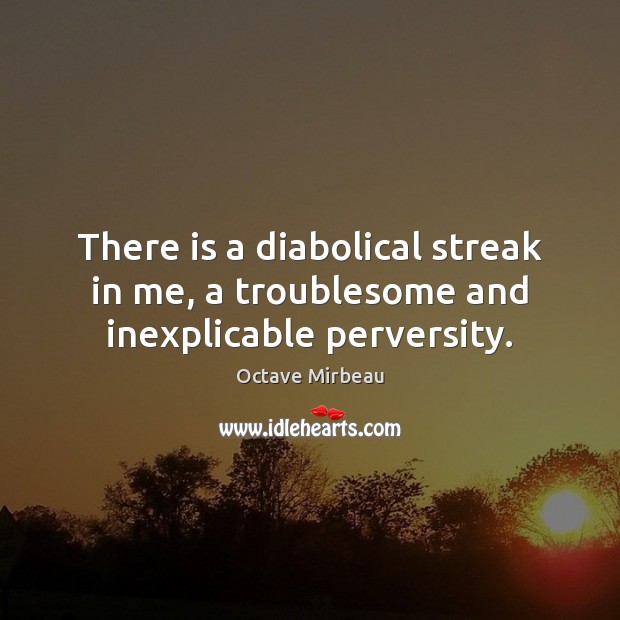 There is a diabolical streak in me, a troublesome and inexplicable perversity. Octave Mirbeau Picture Quote