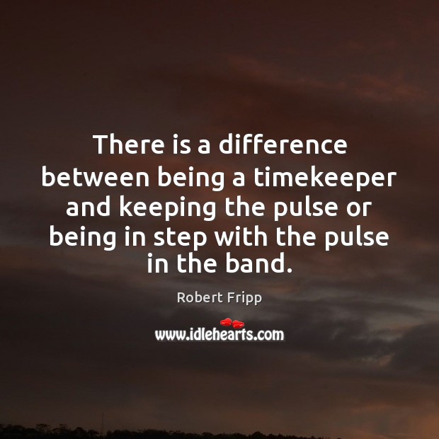 There is a difference between being a timekeeper and keeping the pulse Robert Fripp Picture Quote