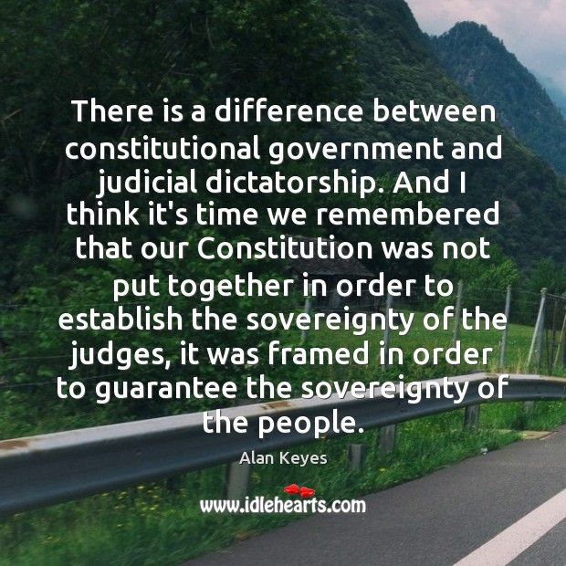There is a difference between constitutional government and judicial dictatorship. And I Alan Keyes Picture Quote