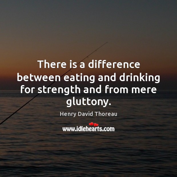 There is a difference between eating and drinking for strength and from mere gluttony. Henry David Thoreau Picture Quote