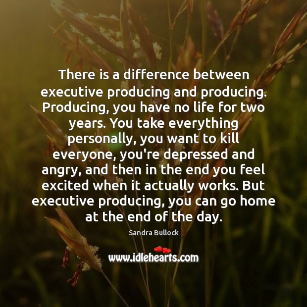 There is a difference between executive producing and producing. Producing, you have Sandra Bullock Picture Quote