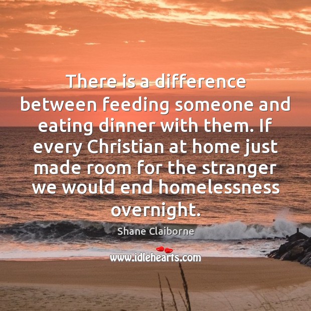 There is a difference between feeding someone and eating dinner with them. Shane Claiborne Picture Quote