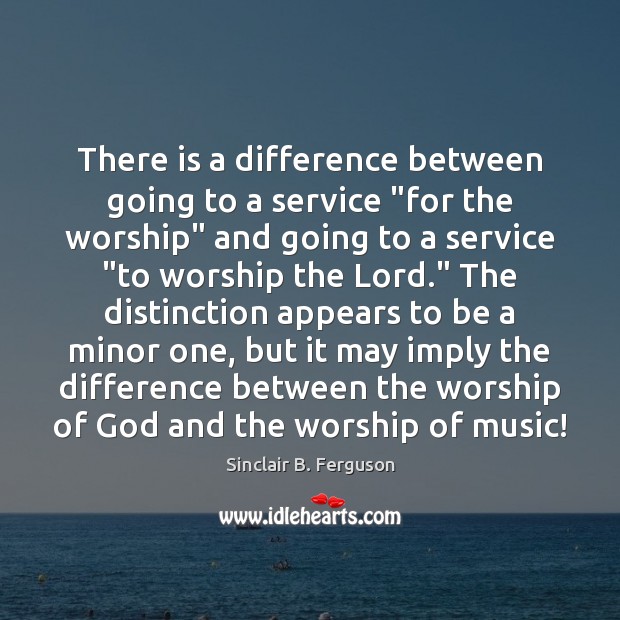There is a difference between going to a service “for the worship” Sinclair B. Ferguson Picture Quote