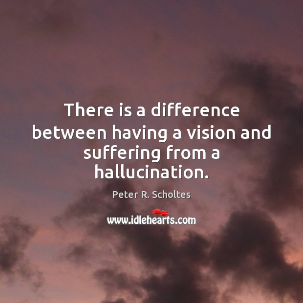 There is a difference between having a vision and suffering from a hallucination. Peter R. Scholtes Picture Quote