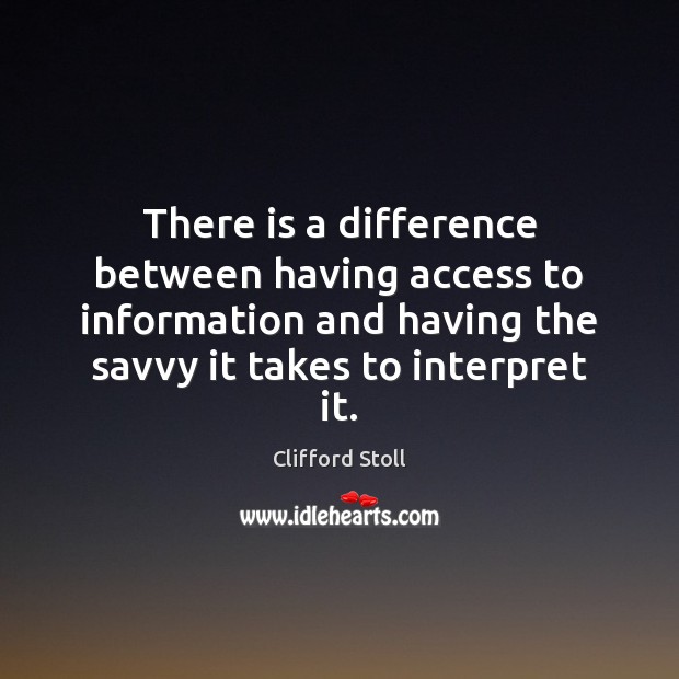 There is a difference between having access to information and having the Clifford Stoll Picture Quote
