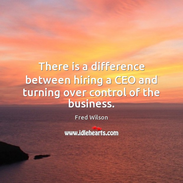 There is a difference between hiring a CEO and turning over control of the business. Fred Wilson Picture Quote