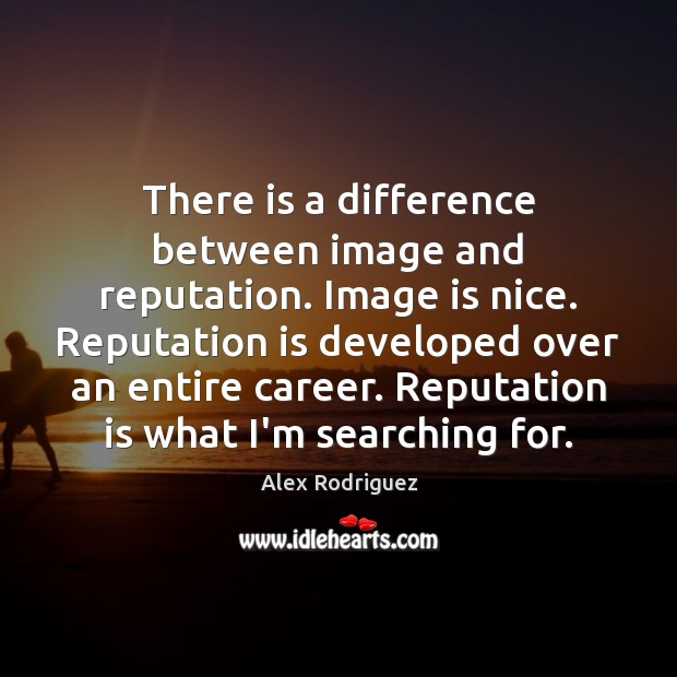 There is a difference between image and reputation. Image is nice. Reputation Alex Rodriguez Picture Quote