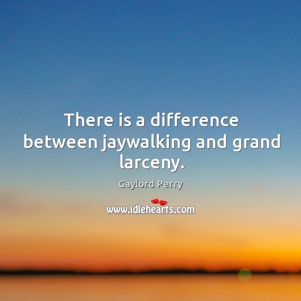 There is a difference between jaywalking and grand larceny. Gaylord Perry Picture Quote