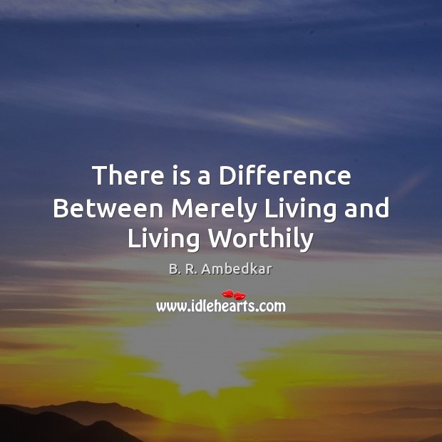 There is a Difference Between Merely Living and Living Worthily B. R. Ambedkar Picture Quote