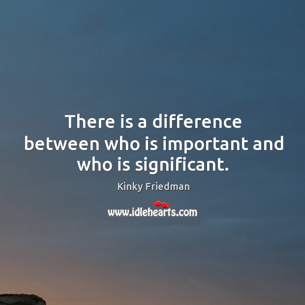 There is a difference between who is important and who is significant. Kinky Friedman Picture Quote