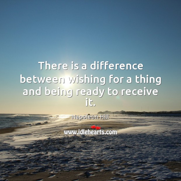 There is a difference between wishing for a thing and being ready to receive it. Napoleon Hill Picture Quote