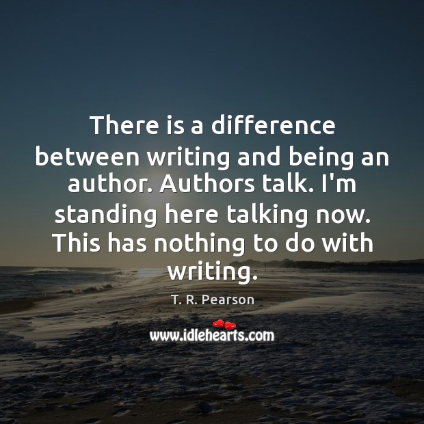 There is a difference between writing and being an author. Authors talk. T. R. Pearson Picture Quote
