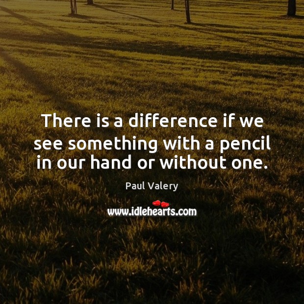 There is a difference if we see something with a pencil in our hand or without one. Paul Valery Picture Quote