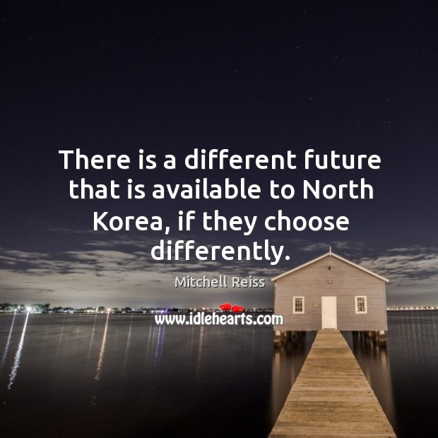 There is a different future that is available to north korea, if they choose differently. Mitchell Reiss Picture Quote