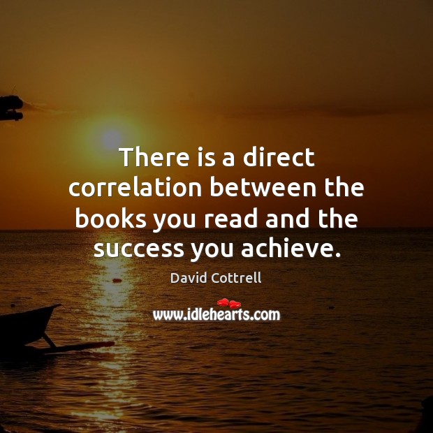 There is a direct correlation between the books you read and the success you achieve. David Cottrell Picture Quote