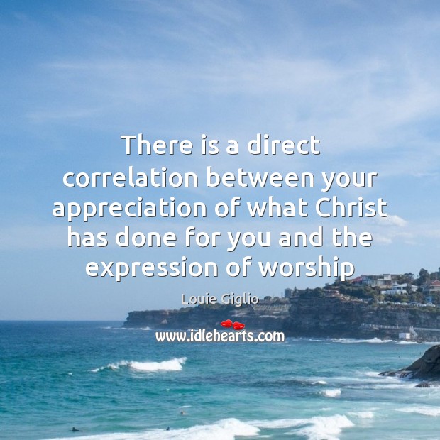 There is a direct correlation between your appreciation of what Christ has Louie Giglio Picture Quote