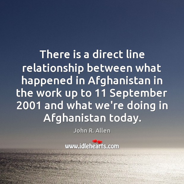 There is a direct line relationship between what happened in Afghanistan in John R. Allen Picture Quote