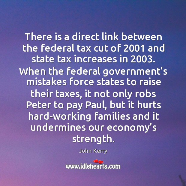 There is a direct link between the federal tax cut of 2001 and state tax increases in 2003. John Kerry Picture Quote