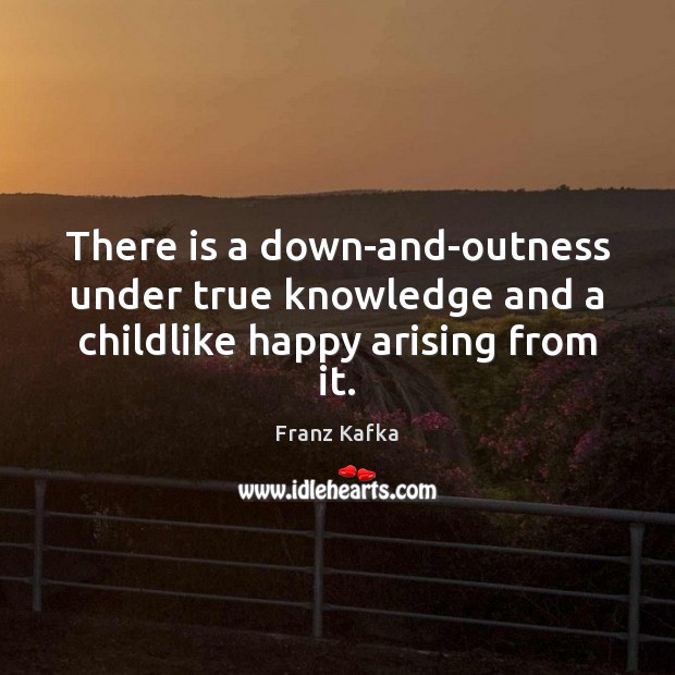 There is a down-and-outness under true knowledge and a childlike happy arising from it. Franz Kafka Picture Quote