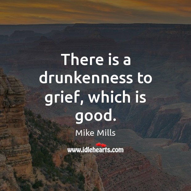 There is a drunkenness to grief, which is good. Mike Mills Picture Quote