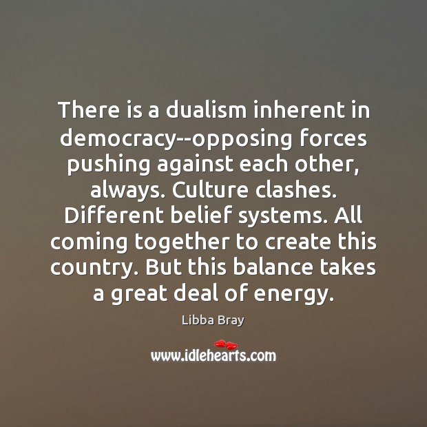 There is a dualism inherent in democracy–opposing forces pushing against each other, Libba Bray Picture Quote