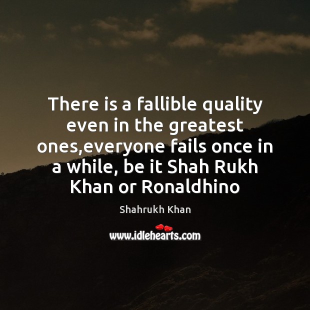 There is a fallible quality even in the greatest ones,everyone fails Shahrukh Khan Picture Quote