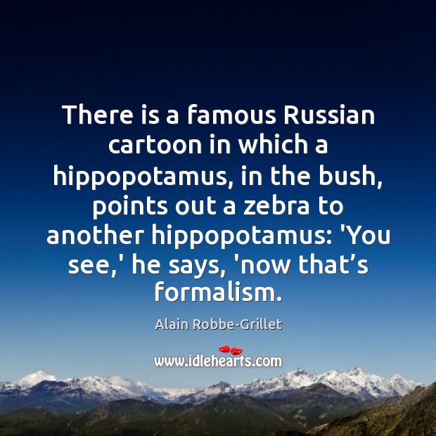There is a famous Russian cartoon in which a hippopotamus, in the Alain Robbe-Grillet Picture Quote