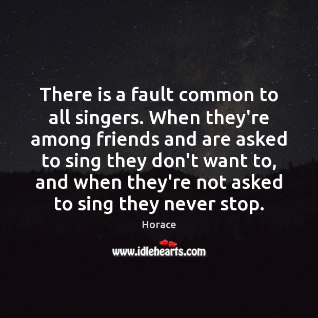 There is a fault common to all singers. When they’re among friends Horace Picture Quote